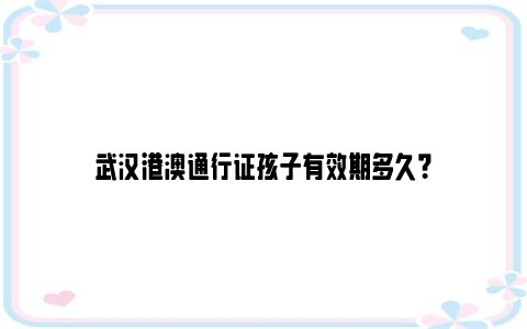 武汉港澳通行证孩子有效期多久？