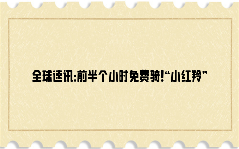 全球速讯：前半个小时免费骑！“小红羚”来东湖绿道啦