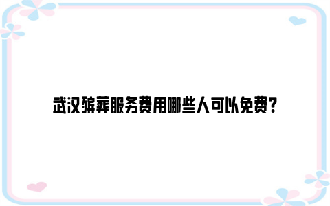 武汉殡葬服务费用哪些人可以免费？