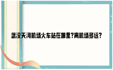 武汉天河机场火车站在哪里？离机场多远？