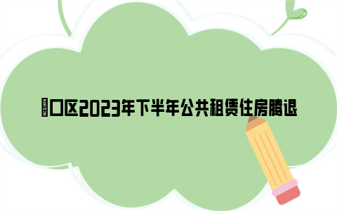 硚口区2023年下半年公共租赁住房腾退房源递补配租