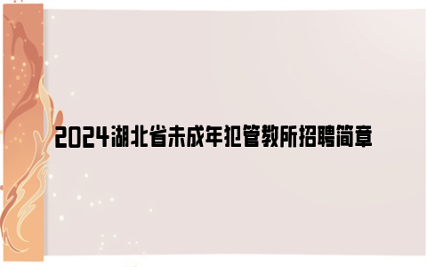 2024湖北省未成年犯管教所招聘简章