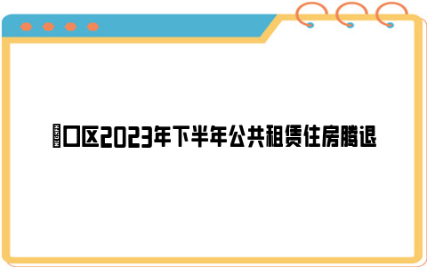 硚口区2023年下半年公共租赁住房腾退房源递补对象