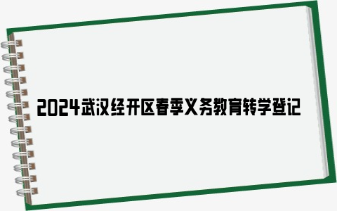 2024武汉经开区春季义务教育转学登记时间