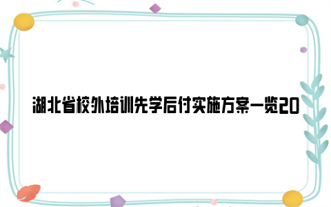 湖北省校外培训先学后付实施方案一览2024