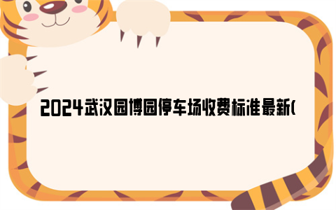 2024武汉园博园停车场收费标准最新(停车场位置 收费标准)