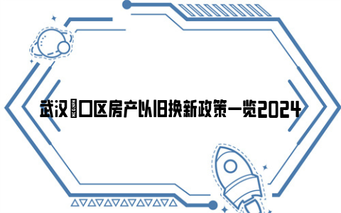 武汉硚口区房产以旧换新政策一览2024