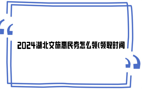 2024湖北文旅惠民券怎么领(领取时间 预约入口)