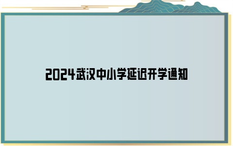 2024武汉中小学延迟开学通知