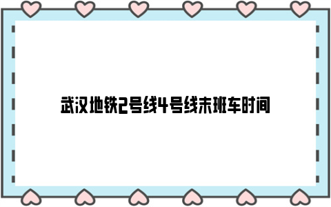 武汉地铁2号线4号线末班车时间