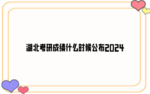 湖北考研成绩什么时候公布2024