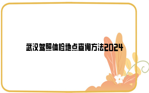 武汉驾照体检地点查询方法2024