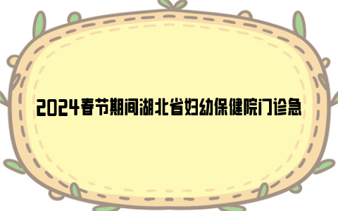 2024春节期间湖北省妇幼保健院门诊急诊安排