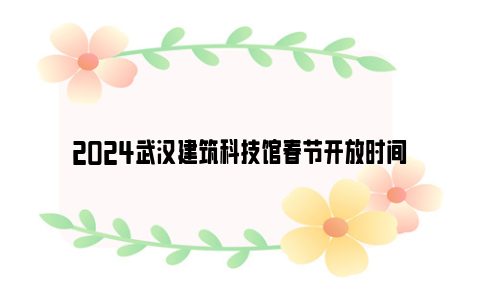 2024武汉建筑科技馆春节开放时间