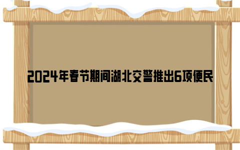 2024年春节期间湖北交警推出6项便民措施