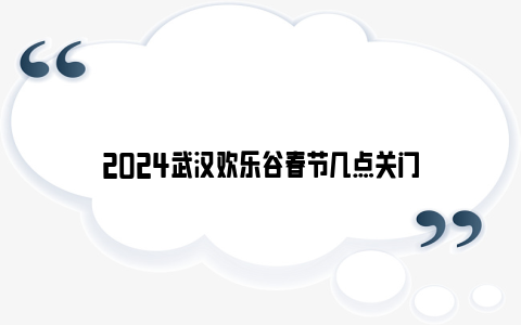 2024武汉欢乐谷春节几点关门