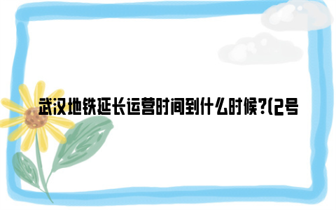 武汉地铁延长运营时间到什么时候？（2号线 4号线）