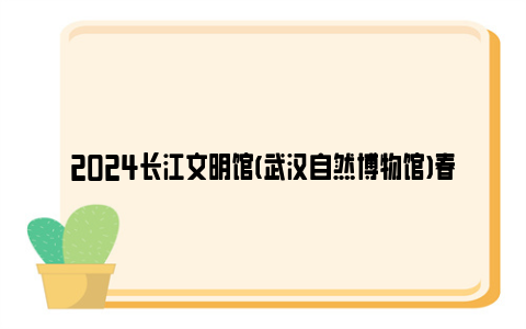 2024长江文明馆(武汉自然博物馆)春节开放时间