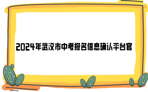 2024年武汉市中考报名信息确认平台亚博yabovip官网入口