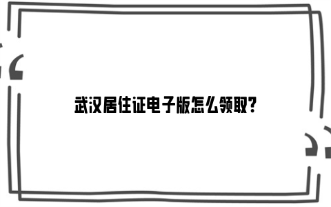 武汉居住证电子版怎么领取？