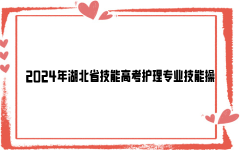 2024年湖北省技能高考护理专业技能操作考试报名时间 入口 缴费方式