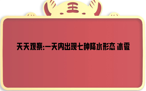 天天观察：一天内出现七种降水形态 冰雹、冻雨、冰粒、霰有何不同