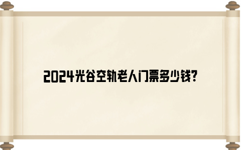 2024光谷空轨老人门票多少钱？