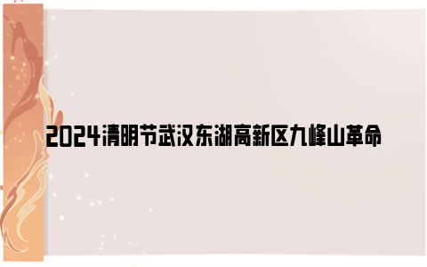 2024清明节武汉东湖高新区九峰山革命公墓周边道路实行临时交通管理