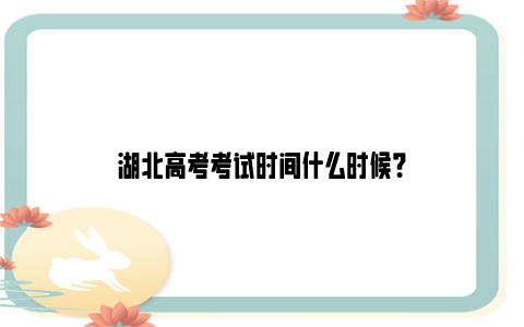 湖北高考考试时间什么时候？