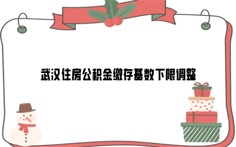 武汉住房公积金缴存基数下限调整