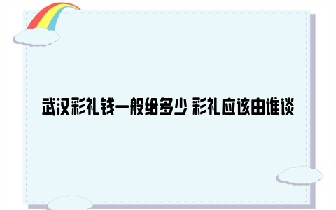 武汉彩礼钱一般给多少 彩礼应该由谁谈