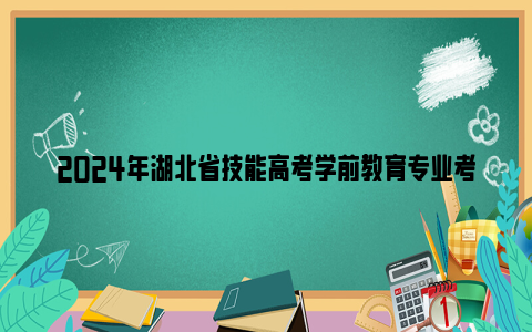 2024年湖北省技能高考学前教育专业考试时间 准考证打印时间