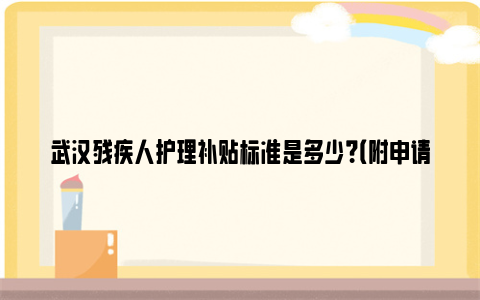 武汉残疾人护理补贴标准是多少？（附申请条件及材料）