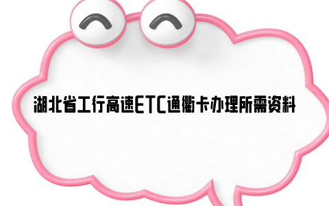 湖北省工行高速etc通衢卡办理所需资料