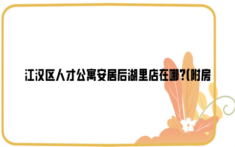 江汉区人才公寓安居后湖里店在哪？（附房源情况及房租收费标准）