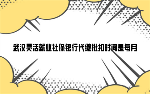 武汉灵活就业社保银行代缴批扣时间是每月几号？