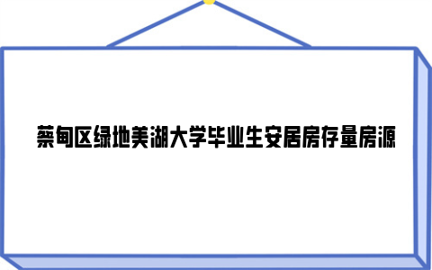 蔡甸区绿地美湖大学毕业生安居房存量房源销售公告（2024年3月）