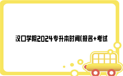 汉口学院2024专升本时间（报名 考试 成绩查询）