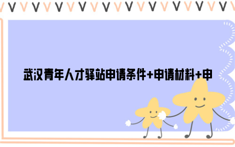 武汉青年人才驿站申请条件 申请材料 申请及入住流程