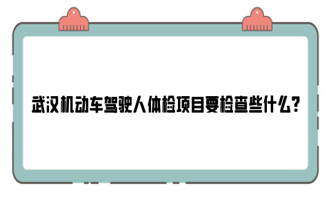 武汉机动车驾驶人体检项目要检查些什么？（附合格标准）