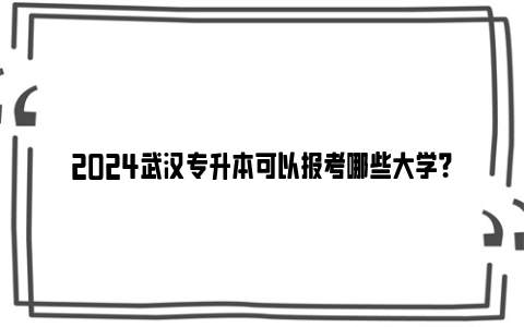 2024武汉专升本可以报考哪些大学？