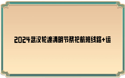 2024武汉轮渡清明节祭祀航班线路 运营时间 票价