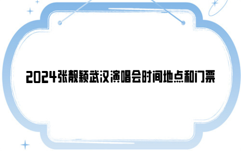 2024张靓颖武汉演唱会时间地点和门票价格