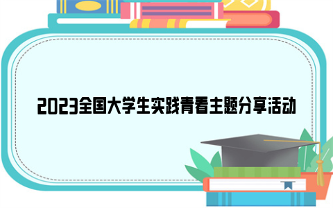 2023全国大学生实践青看主题分享活动视频直播回放入口