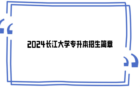 2024长江大学专升本招生简章