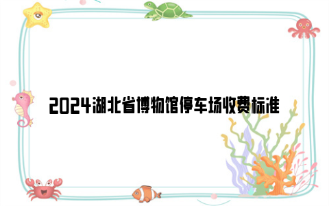 2024湖北省博物馆停车场收费标准