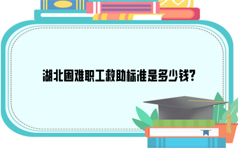 湖北困难职工救助标准是多少钱？