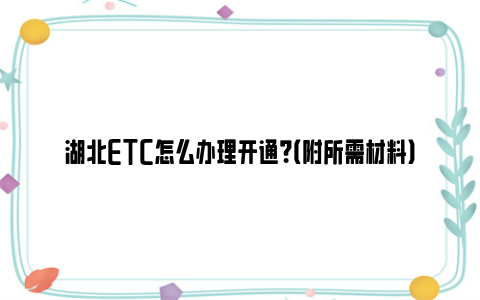 湖北etc怎么办理开通？（附所需材料）