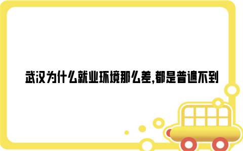 武汉为什么就业环境那么差，都是普遍不到七千的薪资待遇