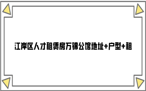 江岸区人才租赁房万锦公馆地址 户型 租金 亚博yabovip的联系方式